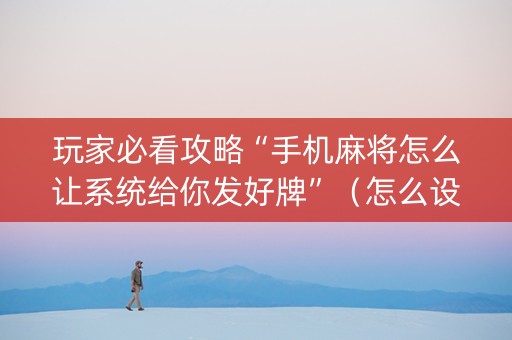 玩家必看攻略“手机麻将怎么让系统给你发好牌”（怎么设置能有好牌)