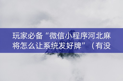 玩家必备“微信小程序河北麻将怎么让系统发好牌”（有没有猫腻)