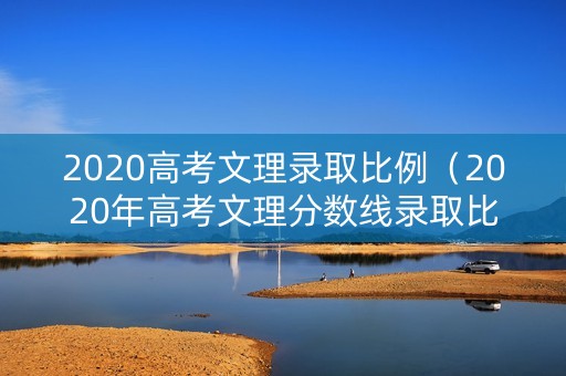 2020高考文理录取比例（2020年高考文理分数线录取比例）