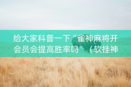 给大家科普一下“雀神麻将开会员会提高胜率吗”（软挂神器)