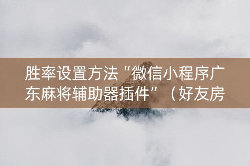 胜率设置方法“微信小程序广东麻将辅助器插件”（好友房怎么才能赢)