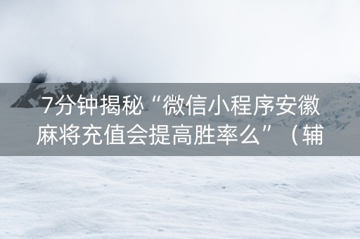 7分钟揭秘“微信小程序安徽麻将充值会提高胜率么”（辅助器下载)