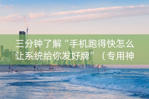三分钟了解“手机跑得快怎么让系统给你发好牌”（专用神器下载)