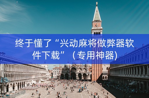 终于懂了“兴动麻将做弊器软件下载”（专用神器)