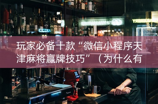 玩家必备十款“微信小程序天津麻将赢牌技巧”（为什么有人一直赢)