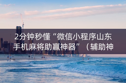 2分钟秒懂“微信小程序山东手机麻将助赢神器”（辅助神器免费)