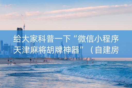 给大家科普一下“微信小程序天津麻将胡牌神器”（自建房怎么赢)