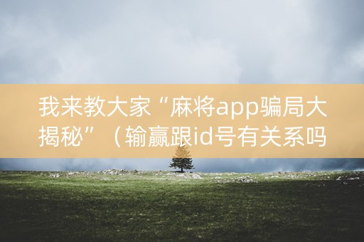 我来教大家“麻将app骗局大揭秘”（输赢跟id号有关系吗)