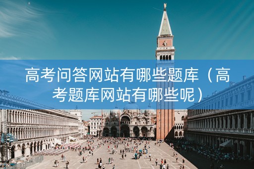 高考问答网站有哪些题库（高考题库网站有哪些呢）