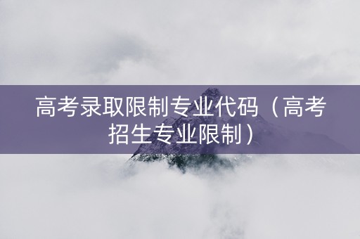 高考录取限制专业代码（高考招生专业限制）