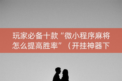 玩家必备十款“微小程序麻将怎么提高胜率”（开挂神器下载)