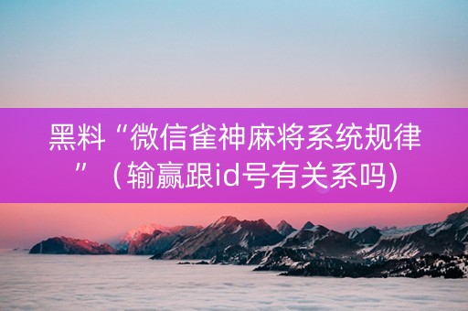 黑料“微信雀神麻将系统规律”（输赢跟id号有关系吗)
