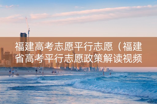 福建高考志愿平行志愿（福建省高考平行志愿政策解读视频）