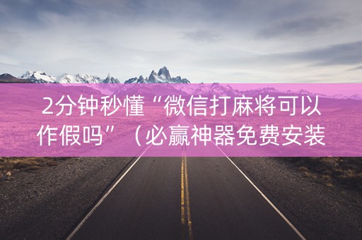 2分钟秒懂“微信打麻将可以作假吗”（必赢神器免费安装)