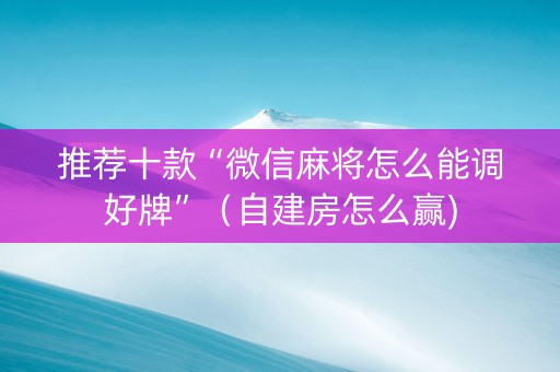 推荐十款“微信麻将怎么能调好牌”（自建房怎么赢)