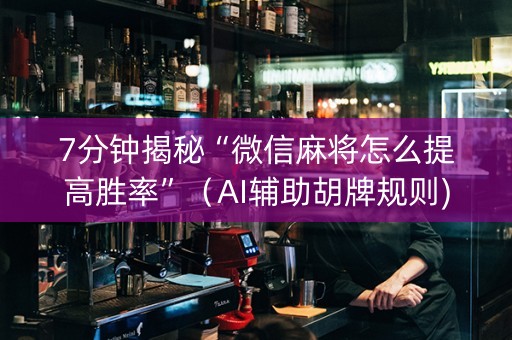 7分钟揭秘“微信麻将怎么提高胜率”（AI辅助胡牌规则)