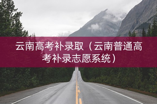 云南高考补录取（云南普通高考补录志愿系统）