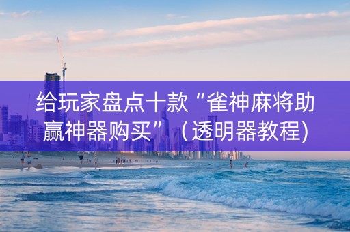 给玩家盘点十款“雀神麻将助赢神器购买”（透明器教程)