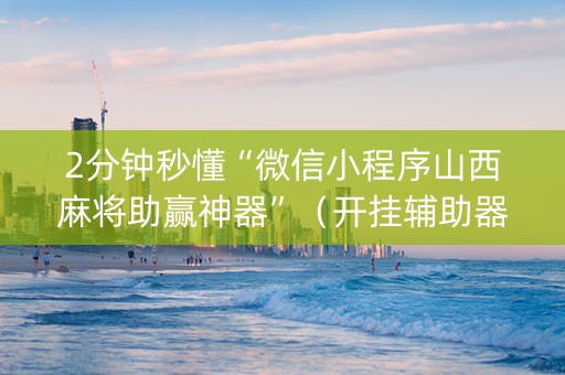 2分钟秒懂“微信小程序山西麻将助赢神器”（开挂辅助器插件)