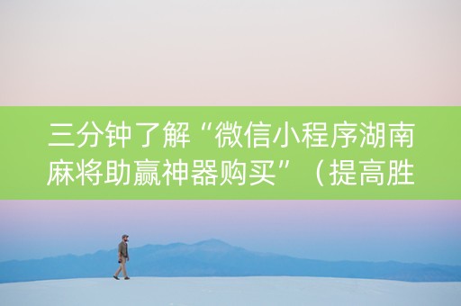 三分钟了解“微信小程序湖南麻将助赢神器购买”（提高胜率软件)