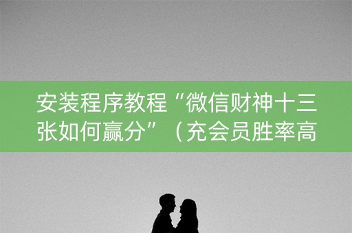 安装程序教程“微信财神十三张如何赢分”（充会员胜率高)