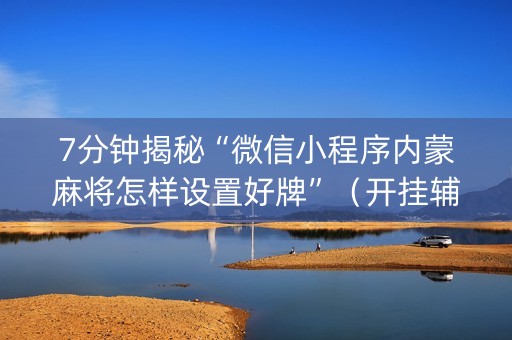 7分钟揭秘“微信小程序内蒙麻将怎样设置好牌”（开挂辅助插件)