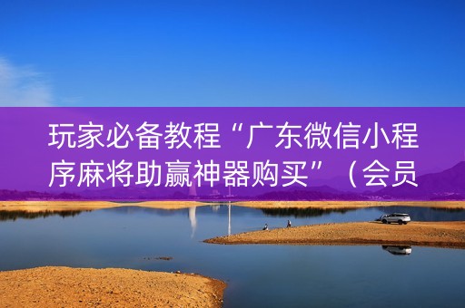 玩家必备教程“广东微信小程序麻将助赢神器购买”（会员会提高胜率吗)
