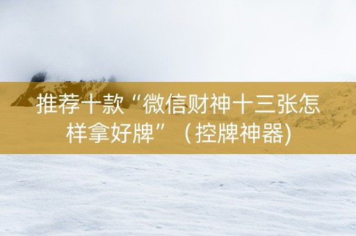 推荐十款“微信财神十三张怎样拿好牌”（控牌神器)