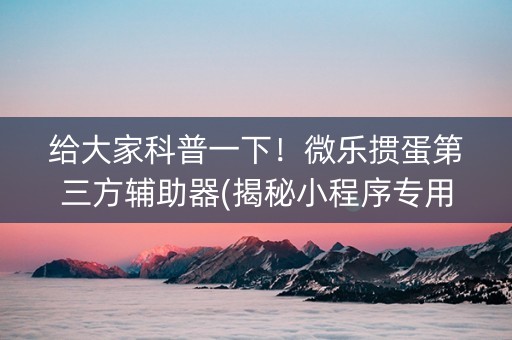 给大家科普一下！微乐掼蛋第三方辅助器(揭秘小程序专用神器)