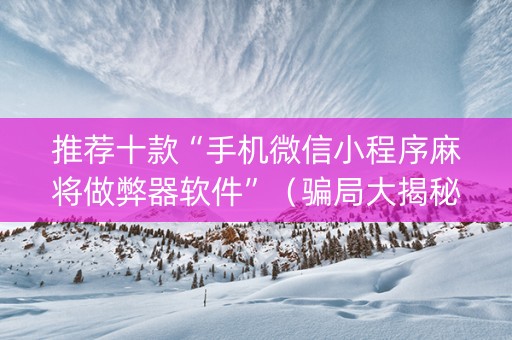推荐十款“手机微信小程序麻将做弊器软件”（骗局大揭秘)