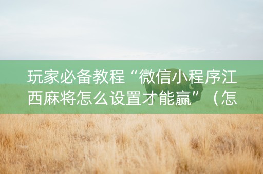 玩家必备教程“微信小程序江西麻将怎么设置才能赢”（怎么能得到好牌)