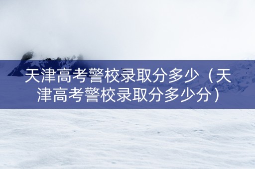 天津高考警校录取分多少（天津高考警校录取分多少分）