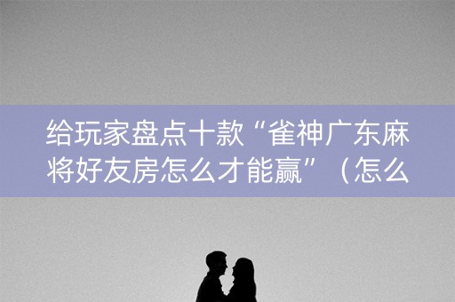 给玩家盘点十款“雀神广东麻将好友房怎么才能赢”（怎么能调好牌)
