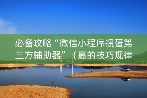 必备攻略“微信小程序掼蛋第三方辅助器”（赢的技巧规律)