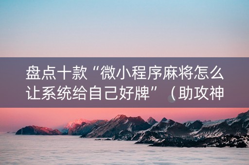 盘点十款“微小程序麻将怎么让系统给自己好牌”（助攻神器)