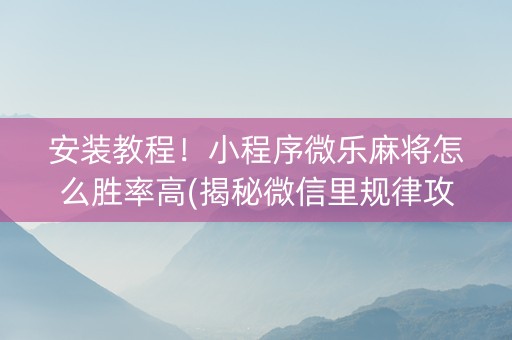 安装教程！小程序微乐麻将怎么胜率高(揭秘微信里规律攻略)