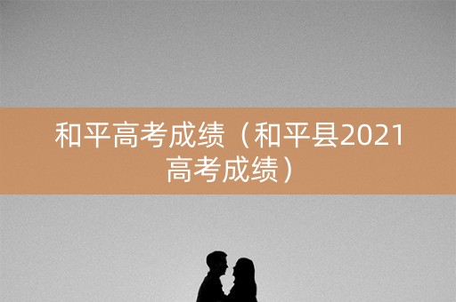 和平高考成绩（和平县2021高考成绩）
