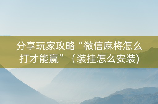 分享玩家攻略“微信麻将怎么打才能赢”（装挂怎么安装)