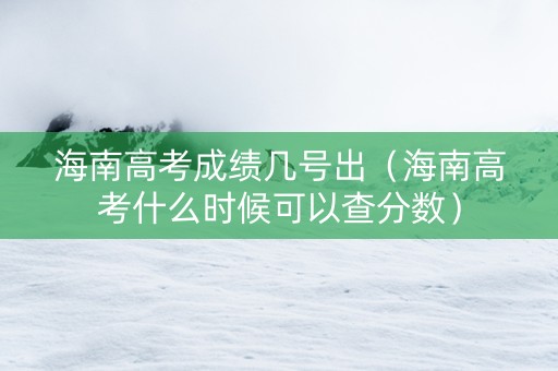 海南高考成绩几号出（海南高考什么时候可以查分数）