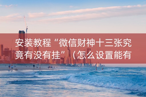 安装教程“微信财神十三张究竟有没有挂”（怎么设置能有好牌)