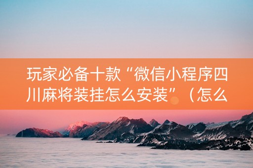 玩家必备十款“微信小程序四川麻将装挂怎么安装”（怎么让系统给自己好牌)
