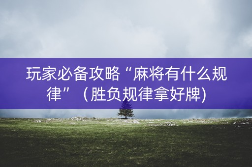 玩家必备攻略“麻将有什么规律”（胜负规律拿好牌)