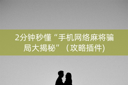 2分钟秒懂“手机网络麻将骗局大揭秘”（攻略插件)