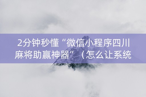 2分钟秒懂“微信小程序四川麻将助赢神器”（怎么让系统给自己好牌)