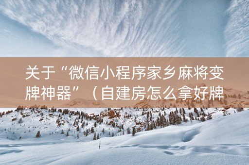 关于“微信小程序家乡麻将变牌神器”（自建房怎么拿好牌)