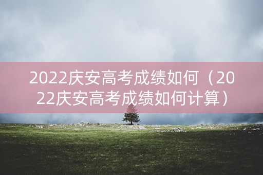 2022庆安高考成绩如何（2022庆安高考成绩如何计算）