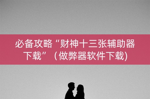 必备攻略“财神十三张辅助器下载”（做弊器软件下载)