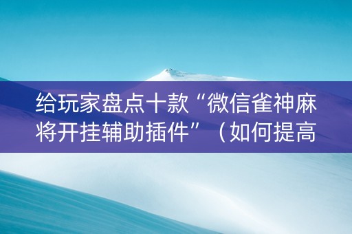 给玩家盘点十款“微信雀神麻将开挂辅助插件”（如何提高胜率)