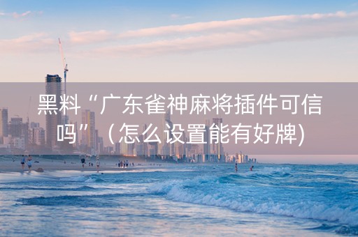 黑料“广东雀神麻将插件可信吗”（怎么设置能有好牌)