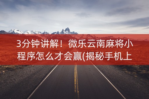 3分钟讲解！微乐云南麻将小程序怎么才会赢(揭秘手机上赢的诀窍)